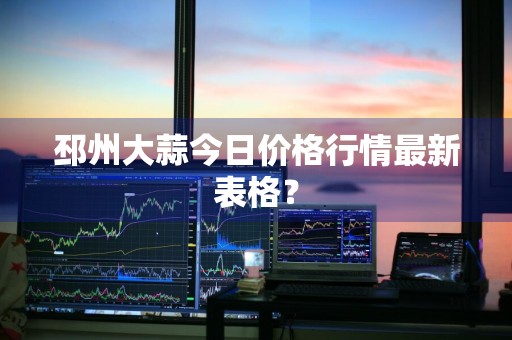 邳州大蒜今日价格行情最新表格？