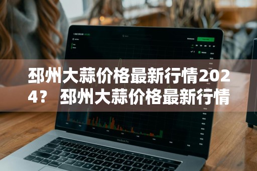 邳州大蒜价格最新行情2024？ 邳州大蒜价格最新行情2024年