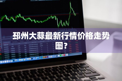 邳州大蒜最新行情价格走势图？