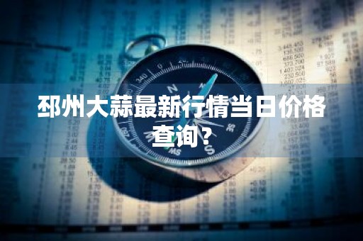 邳州大蒜最新行情当日价格查询？