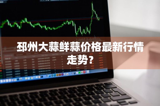 邳州大蒜鲜蒜价格最新行情走势？