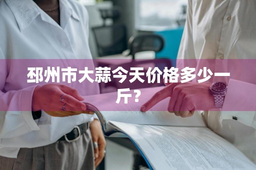 邳州市大蒜今天价格多少一斤？