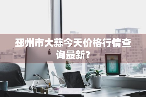 邳州市大蒜今天价格行情查询最新？