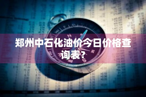 郑州中石化油价今日价格查询表？