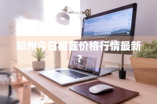 郑州今日榴莲价格行情最新？