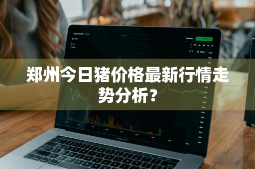 郑州今日猪价格最新行情走势分析？