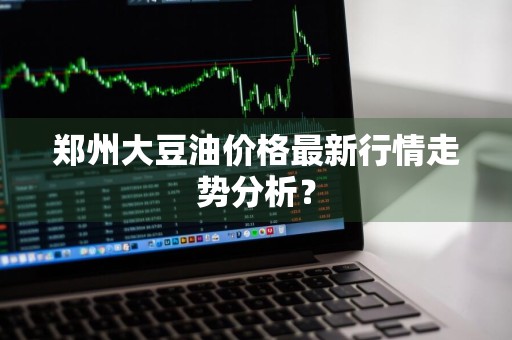 郑州大豆油价格最新行情走势分析？