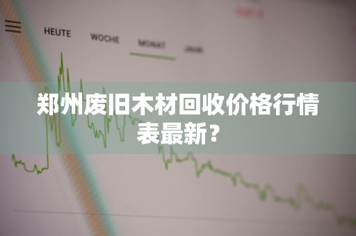 郑州废旧木材回收价格行情表最新？