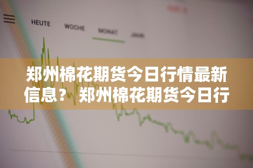 郑州棉花期货今日行情最新信息？ 郑州棉花期货今日行情最新信息查询