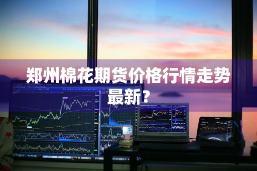 郑州棉花期货价格行情走势最新？