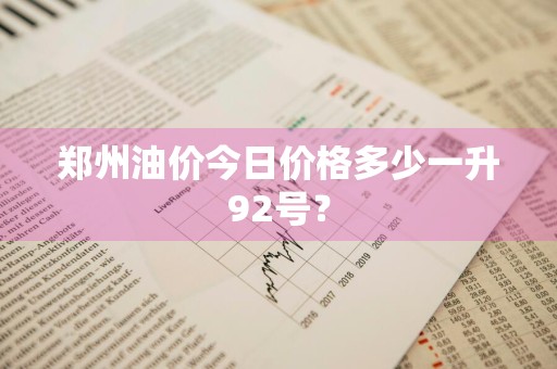 郑州油价今日价格多少一升92号？
