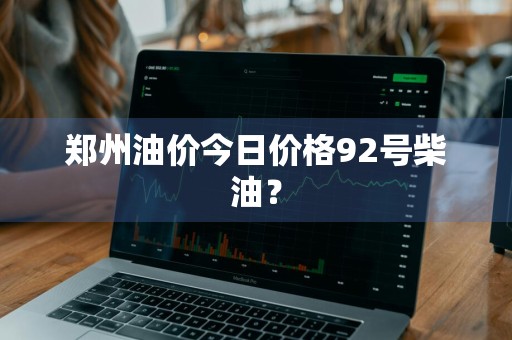 郑州油价今日价格92号柴油？