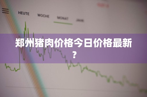 郑州猪肉价格今日价格最新？