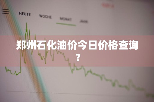 郑州石化油价今日价格查询？