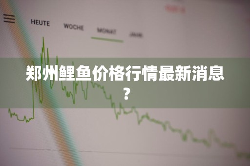 郑州鲤鱼价格行情最新消息？