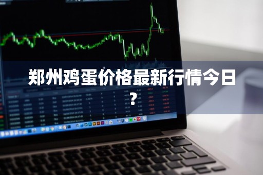 郑州鸡蛋价格最新行情今日？