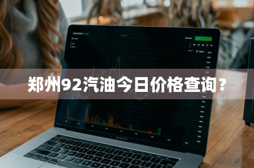 郑州92汽油今日价格查询？