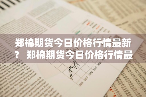 郑棉期货今日价格行情最新？ 郑棉期货今日价格行情最新消息