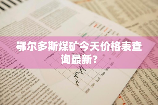 鄂尔多斯煤矿今天价格表查询最新？