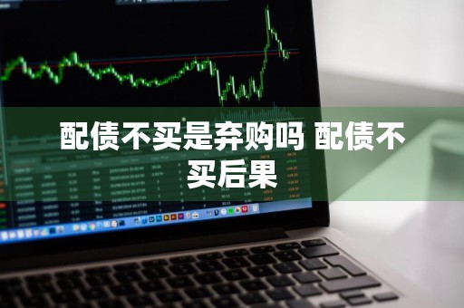 配债不买是弃购吗 配债不买后果