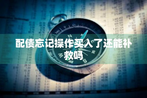 配债忘记操作买入了还能补救吗