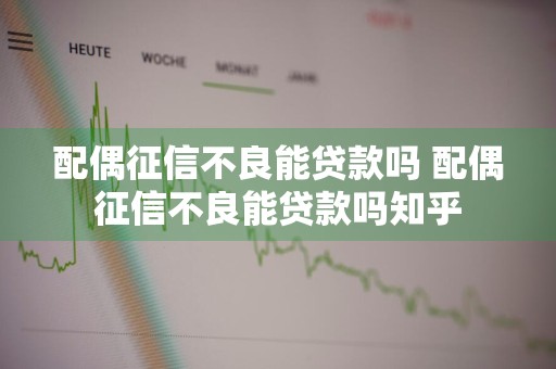 配偶征信不良能贷款吗 配偶征信不良能贷款吗知乎