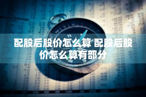 配股后股价怎么算 配股后股价怎么算有部分