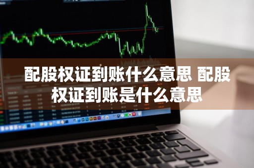 配股权证到账什么意思 配股权证到账是什么意思