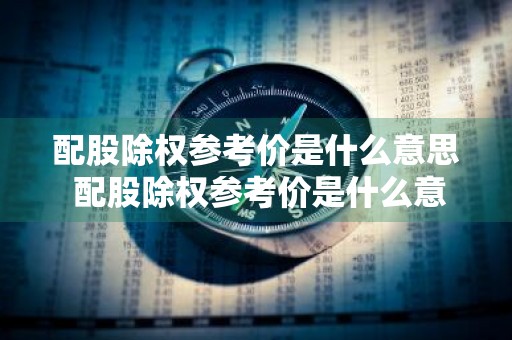 配股除权参考价是什么意思 配股除权参考价是什么意思啊