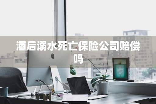 酒后溺水死亡保险公司赔偿吗
