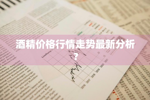 酒精价格行情走势最新分析？