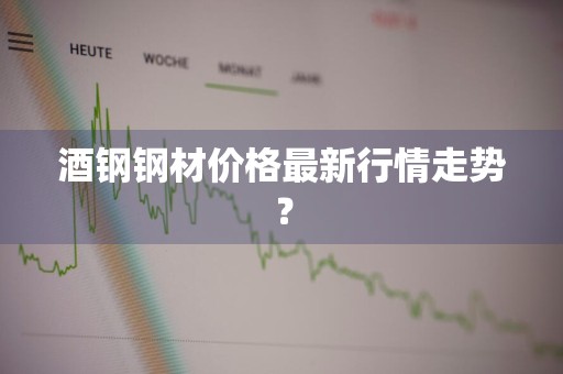酒钢钢材价格最新行情走势？
