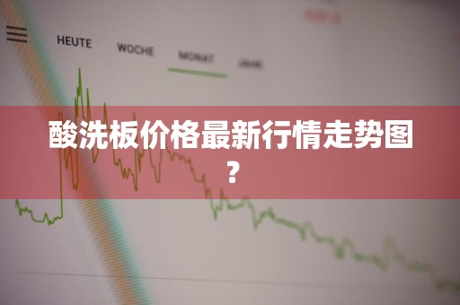 酸洗板价格最新行情走势图？