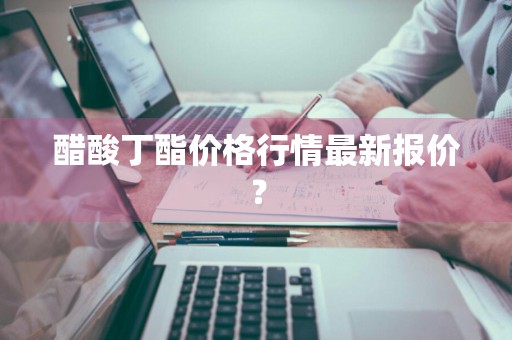 醋酸丁酯价格行情最新报价？