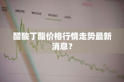 醋酸丁酯价格行情走势最新消息?