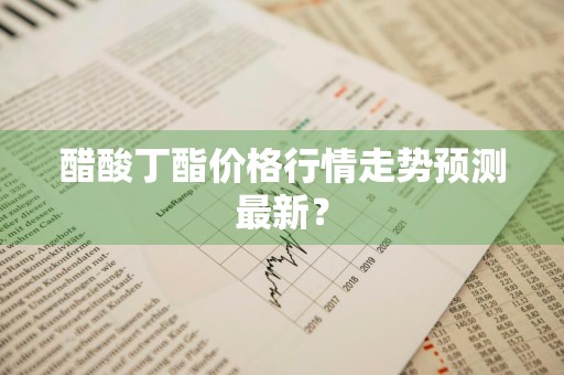 醋酸丁酯价格行情走势预测最新?