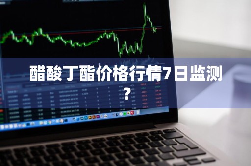 醋酸丁酯价格行情7日监测？