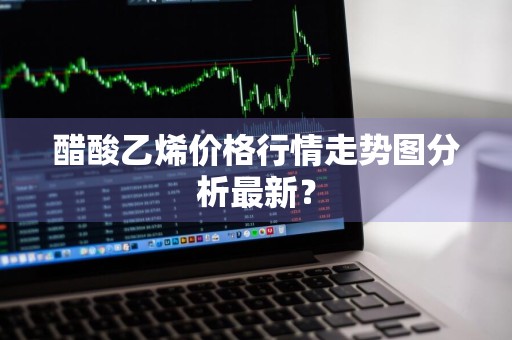 醋酸乙烯价格行情走势图分析最新？