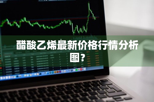 醋酸乙烯最新价格行情分析图？