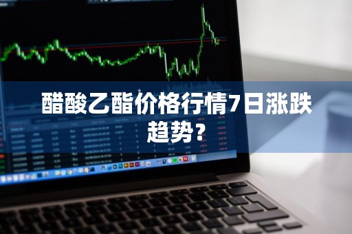 醋酸乙酯价格行情7日涨跌趋势？