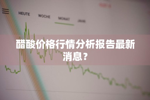 醋酸价格行情分析报告最新消息?