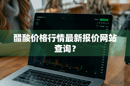 醋酸价格行情最新报价网站查询？