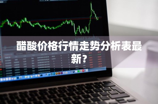 醋酸价格行情走势分析表最新？