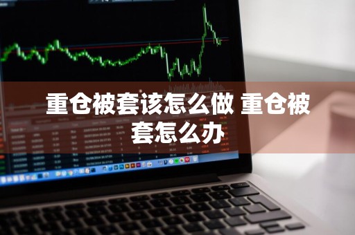 重仓被套该怎么做 重仓被套怎么办