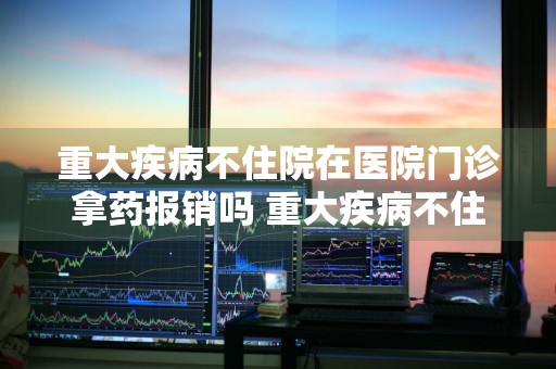 重大疾病不住院在医院门诊拿药报销吗 重大疾病不住院在医院门诊拿药报销吗多少钱