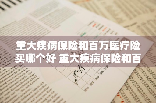 重大疾病保险和百万医疗险买哪个好 重大疾病保险和百万医疗险买哪个好奶爸保