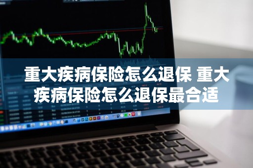 重大疾病保险怎么退保 重大疾病保险怎么退保最合适