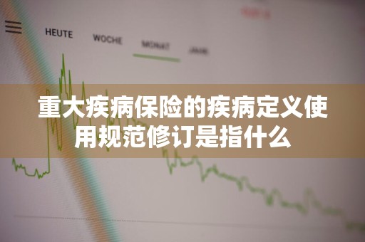 重大疾病保险的疾病定义使用规范修订是指什么