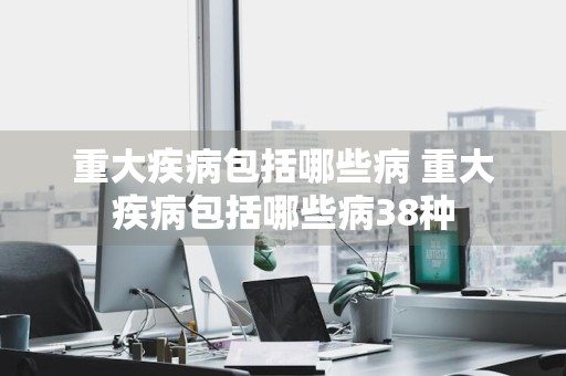 重大疾病包括哪些病 重大疾病包括哪些病38种