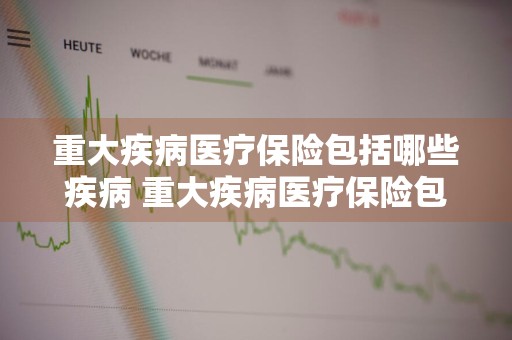 重大疾病医疗保险包括哪些疾病 重大疾病医疗保险包括哪些疾病范围